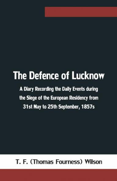 The Defence Of Lucknow A Diary Recording The Daily Events During The Siege Of The European Residency From 31St May To 25Th September 1857S