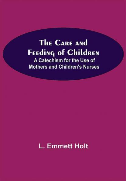 The Care And Feeding Of Children; A Catechism For The Use Of Mothers And Children'S Nurses