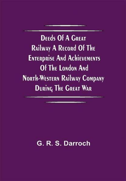 Deeds of a Great Railway A record of the enterprise and achievements of the London and North-Western Railway company during the Great War
