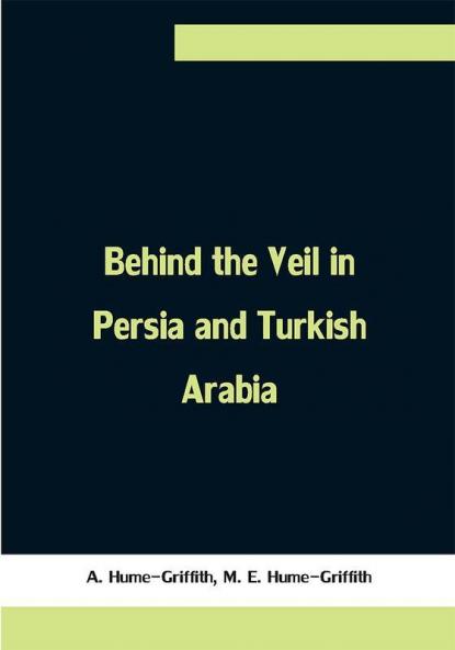 Behind the Veil in Persia and Turkish Arabia An Account of an Englishwoman's Eight Years' Residence Amongst the Women of the East
