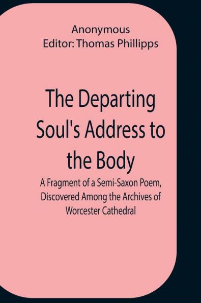 The Departing Soul'S Address To The Body A Fragment Of A Semi-Saxon Poem Discovered Among The Archives Of Worcester Cathedral