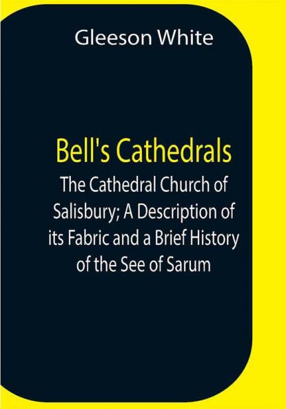 Bell'S Cathedrals; The Cathedral Church Of Salisbury; A Description Of Its Fabric And A Brief History Of The See Of Sarum
