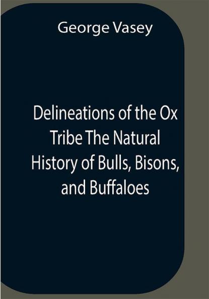 Delineations Of The Ox Tribe The Natural History Of Bulls Bisons And Buffaloes. Exhibiting All The Known Species And The More Remarkable Varieties Of The Genus Bos.