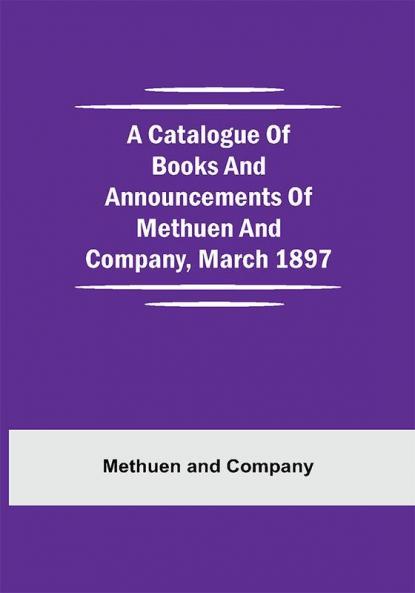 A Catalogue Of Books And Announcements Of Methuen And Company March 1897