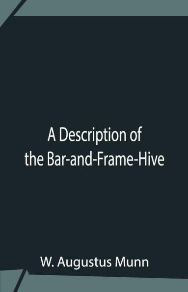 A Description Of The Bar-And-Frame-Hive With An Abstract Of Wildman'S Complete Guide For The Management Of Bees Throughout The Year
