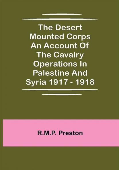 The Desert Mounted Corps An Account Of The Cavalry Operations In Palestine And Syria 1917 - 1918