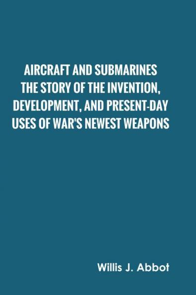 Aircraft and Submarines The Story of the Invention Development and Present-Day Uses of War's Newest Weapons