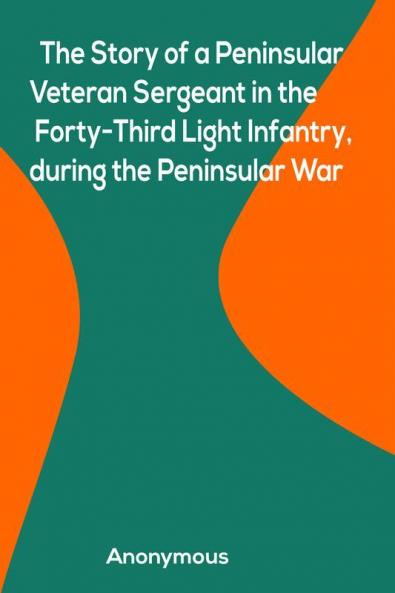 The Story of a Peninsular Veteran Sergeant in the Forty-Third Light Infantry during the Peninsular War