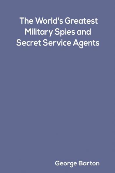 The World's Greatest Military Spies and Secret Service Agents by George Barton
