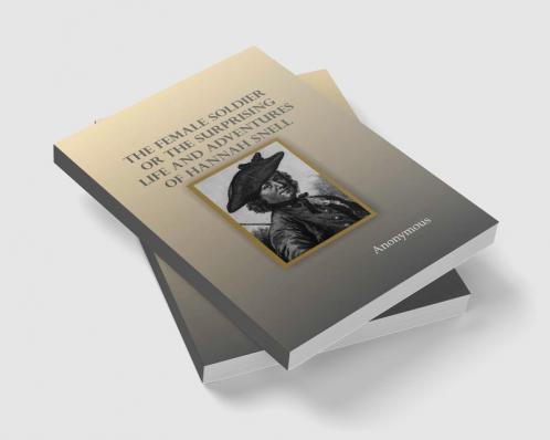 The Female Soldier; Or The Surprising Life and Adventures of Hannah Snell