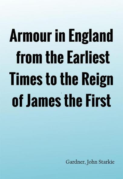 Armour in England from the Earliest Times to the Reign of James the First