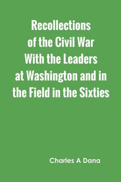 Recollections of the Civil War With the Leaders at Washington and in the Field in the Sixties