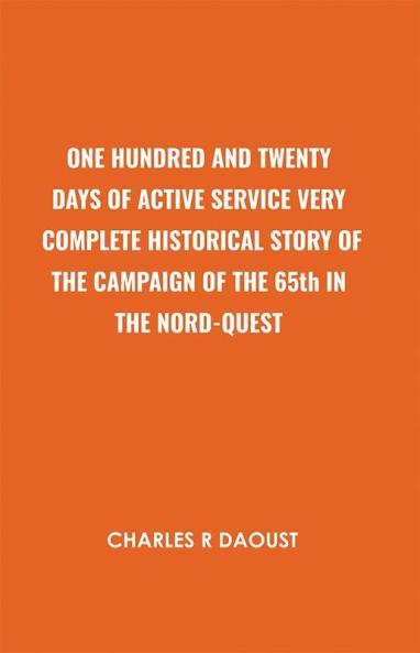 One Hundred And Twenty Days Of Active Service Very Complete Historical Story Of The Campaign Of The 65th In The Nord-Quest