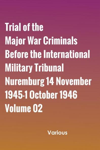 Trial of the Major War Criminals Before the International Military Tribunal Nuremburg 14 November 1945-1 October 1946 Volume 02