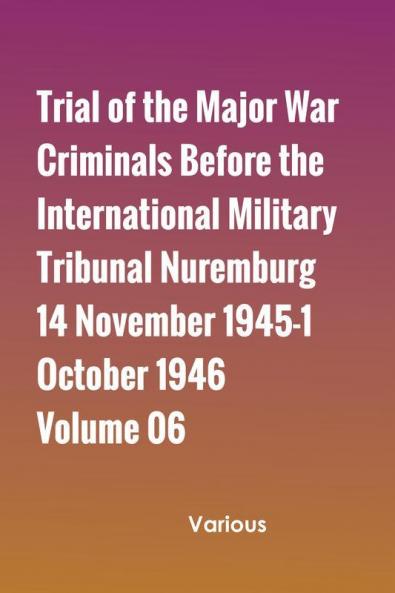 Trial of the Major War Criminals Before the International Military Tribunal Nuremburg 14 November 1945-1 October 1946 Volume 06