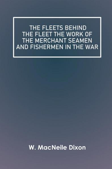 The Fleets Behind the Fleet The Work of the Merchant Seamen and Fishermen in the War