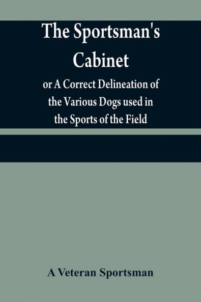 The sportsman's cabinet; or A Correct Delineation of the Various Dogs used in the Sports of the Field; Including the Canine Race in General Consisting of A Series of Engravings of Every Distinct Breed from Original PaintingsTaken from life
