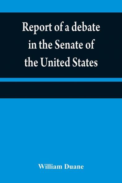 Report of a debate in the Senate of the United States on a resolution for recommending to the legilatures [sic] of the several states an amendment to the third paragraph of the first section of the second article of the Constitution of the United States