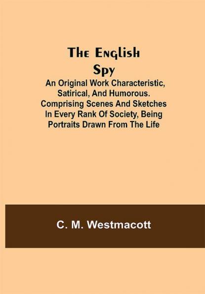 The English Spy: An Original Work Characteristic Satirical And Humorous. Comprising Scenes And Sketches In Every Rank Of Society Being Portraits Drawn From The Life