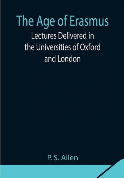 The Age of Erasmus; Lectures Delivered in the Universities of Oxford and London