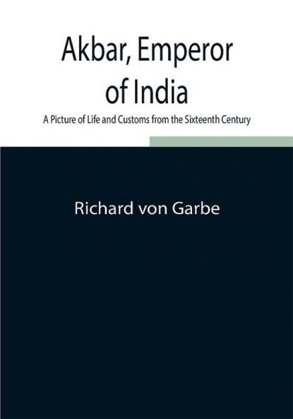 Akbar Emperor of India: A Picture of Life and Customs from the Sixteenth Century
