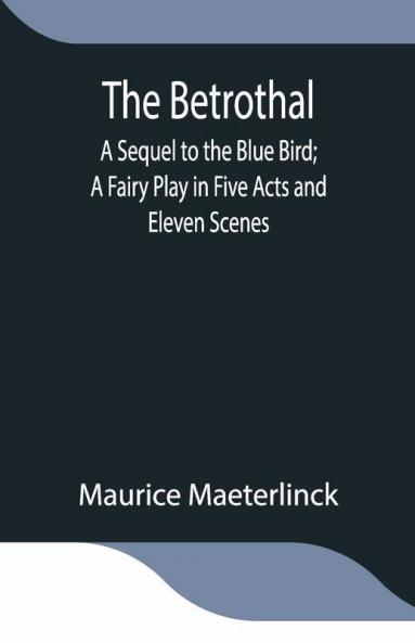 The Betrothal; A Sequel To The Blue Bird; A Fairy Play In Five Acts And Eleven Scenes