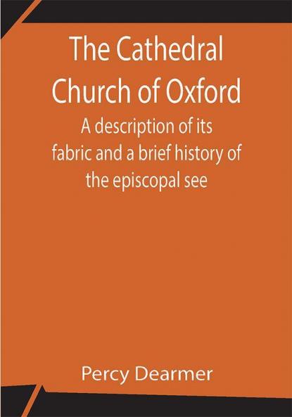 The Cathedral Church of Oxford; A description of its fabric and a brief history of the episcopal see