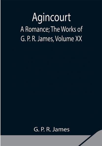 Agincourt: A Romance; The Works of G. P. R. James Volume XX