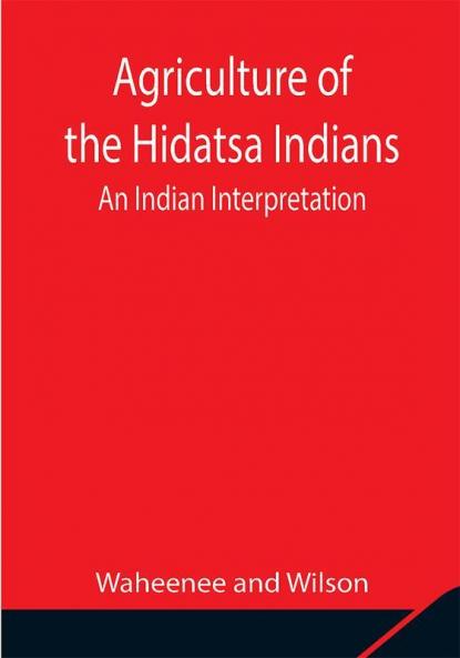 Agriculture of the Hidatsa Indians: An Indian Interpretation