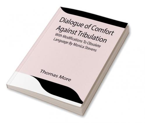 Dialogue of Comfort Against Tribulation With Modifications To Obsolete Language By Monica Stevens