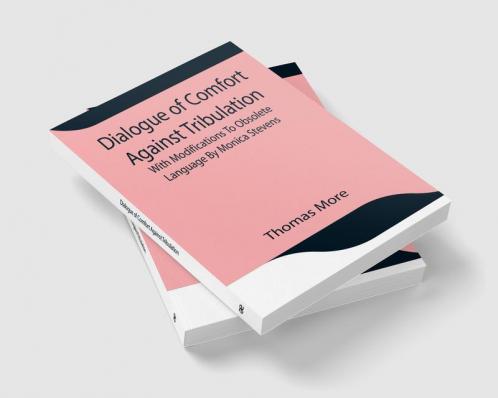 Dialogue of Comfort Against Tribulation With Modifications To Obsolete Language By Monica Stevens
