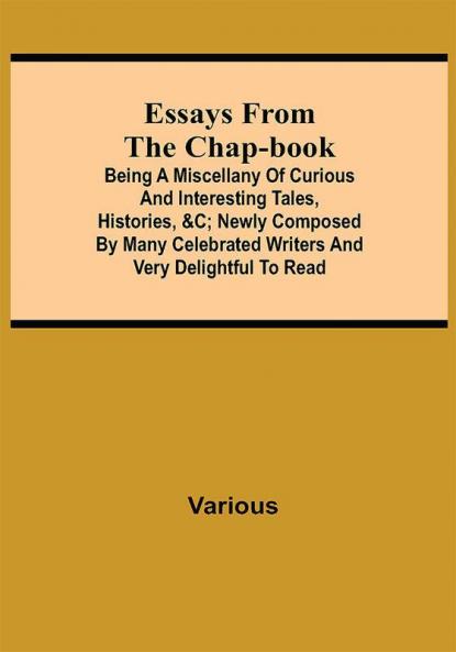 Essays from the Chap-Book; Being a Miscellany of Curious and interesting Tales Histories &c; newly composed by Many Celebrated Writers and very delightful to read.