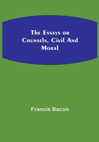 The Essays or Counsels Civil and Moral