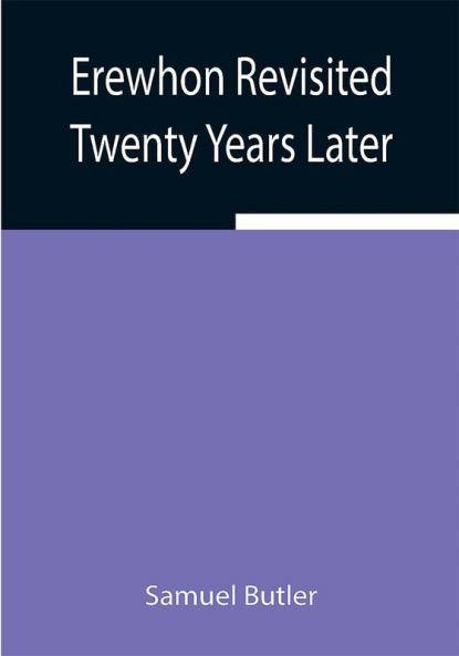 Erewhon Revisited Twenty Years Later Both by the Original Discoverer of the Country and by His Son