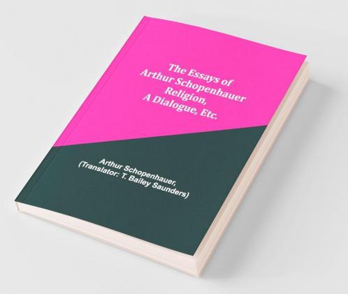 The Essays Of Arthur Schopenhauer; Religion A Dialogue Etc.