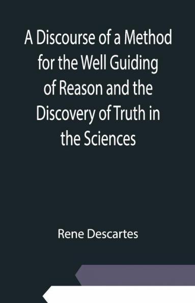 A Discourse Of A Method For The Well Guiding Of Reason And The Discovery Of Truth In The Sciences