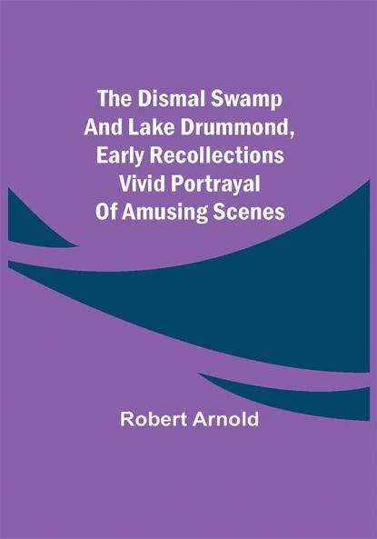The Dismal Swamp and Lake Drummond Early recollections Vivid portrayal of Amusing Scenes