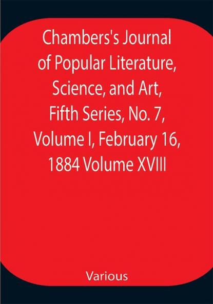 Chambers's Journal of Popular Literature Science and Art Fifth Series No. 7 Volume I February 16 1884 Volume XVIII