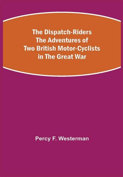 The Dispatch-Riders The Adventures of Two British Motor-cyclists in the Great War
