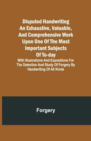 Disputed Handwriting An Exhaustive Valuable And Comprehensive Work Upon One Of The Most Important Subjects Of To-Day. With Illustrations And Expositions For The Detection And Study Of Forgery By Handwriting Of All Kinds