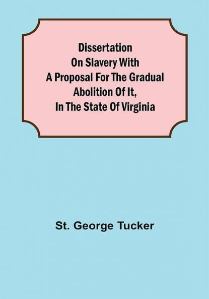 Dissertation on Slavery With a Proposal for the Gradual Abolition of it in the State of Virginia