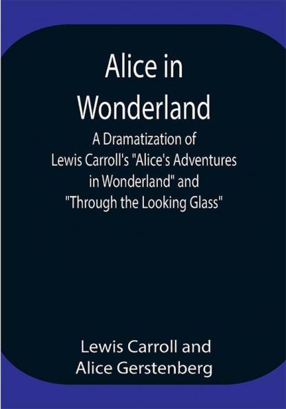 Alice in Wonderland ; A Dramatization of Lewis Carroll's Alice's Adventures in Wonderland and Through the Looking Glass