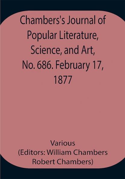 Chambers's Journal of Popular Literature Science and Art No. 686. February 17 1877.