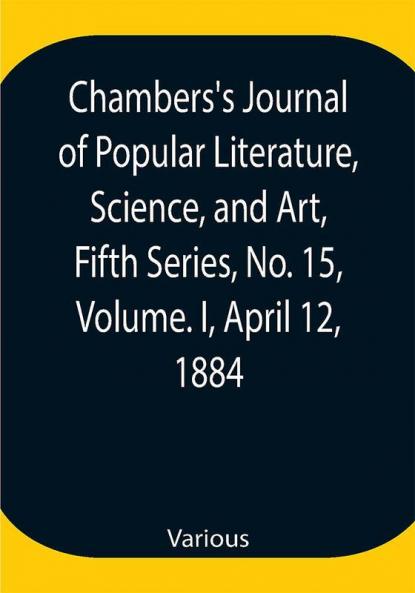 Chambers's Journal of Popular Literature Science and Art Fifth Series No. 15 Volume. I April 12 1884