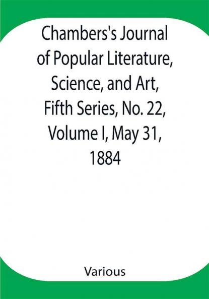 Chambers's Journal of Popular Literature Science and Art Fifth Series No. 22 Volume I May 31 1884