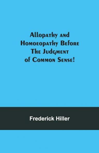 Allopathy And Homoeopathy Before The Judgment Of Common Sense!