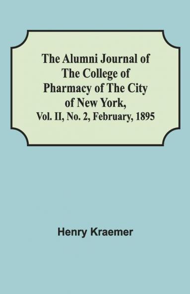 The Alumni Journal Of The College Of Pharmacy Of The City Of New York Vol. Ii No. 2 February 1895