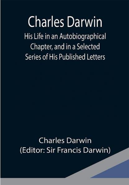 Charles Darwin: His Life in an Autobiographical Chapter and in a Selected Series of His Published Letters