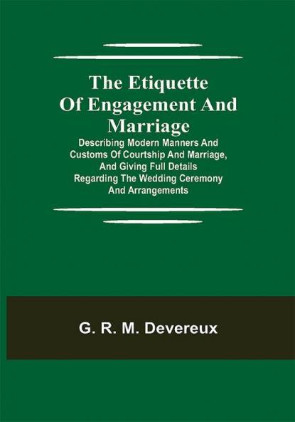 The Etiquette of Engagement and Marriage; Describing Modern Manners and Customs of Courtship and Marriage and giving Full Details regarding the Wedding Ceremony and Arrangements