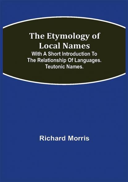 The Etymology of Local Names; With a short introduction to the relationship of languages. Teutonic names.